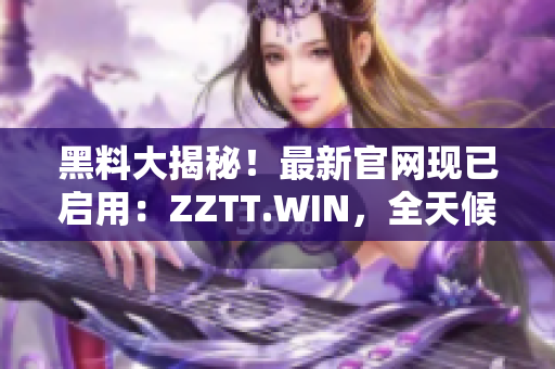 黑料大揭秘！最新官網(wǎng)現(xiàn)已啟用：ZZTT.WIN，全天候更新，最新爆料盡在其中。