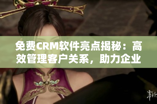 免費(fèi)CRM軟件亮點(diǎn)揭秘：高效管理客戶關(guān)系，助力企業(yè)業(yè)務(wù)增長(zhǎng)