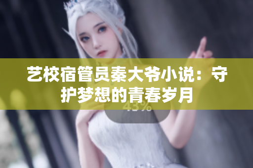 藝校宿管員秦大爺小說(shuō)：守護(hù)夢(mèng)想的青春歲月