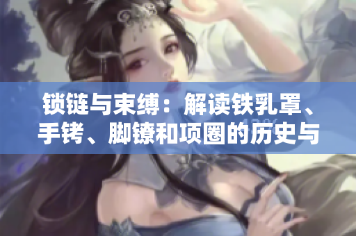 鎖鏈與束縛：解讀鐵乳罩、手銬、腳鐐和項圈的歷史與文化背景
