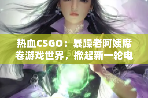 熱血CSGO：暴躁老阿姨席卷游戲世界，掀起新一輪電競風(fēng)暴