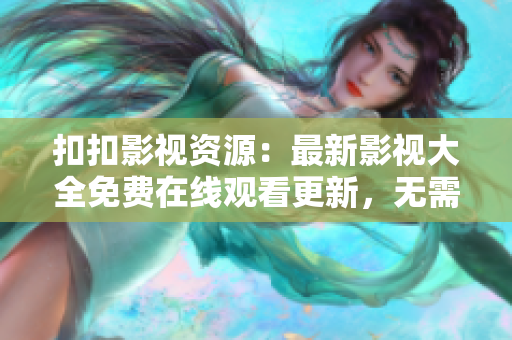 扣扣影視資源：最新影視大全免費(fèi)在線觀看更新，無需下載！