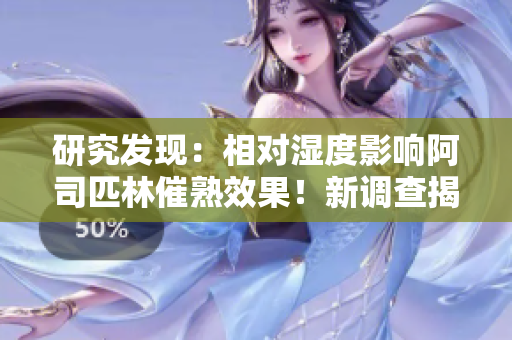 研究發(fā)現(xiàn)：相對(duì)濕度影響阿司匹林催熟效果！新調(diào)查揭示潛在作用機(jī)制