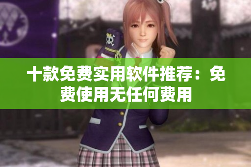 十款免費(fèi)實(shí)用軟件推薦：免費(fèi)使用無(wú)任何費(fèi)用