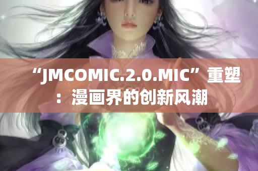 “JMCOMIC.2.0.MIC”重塑：漫畫(huà)界的創(chuàng)新風(fēng)潮