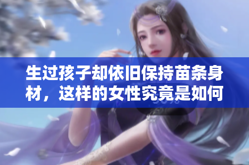 生過(guò)孩子卻依舊保持苗條身材，這樣的女性究竟是如何做到的？