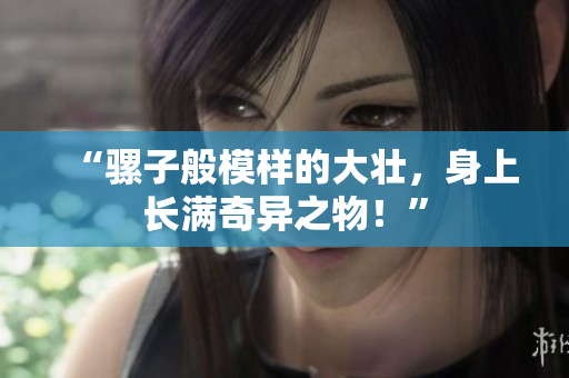“騾子般模樣的大壯，身上長(zhǎng)滿(mǎn)奇異之物！”