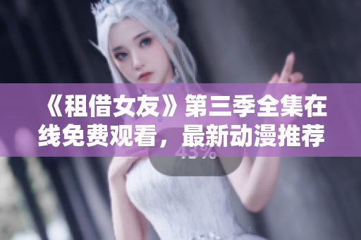 《租借女友》第三季全集在線(xiàn)免費(fèi)觀(guān)看，最新動(dòng)漫推薦！