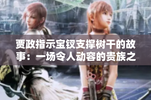 賈政指示寶釵支撐樹(shù)干的故事：一場(chǎng)令人動(dòng)容的貴族之舉