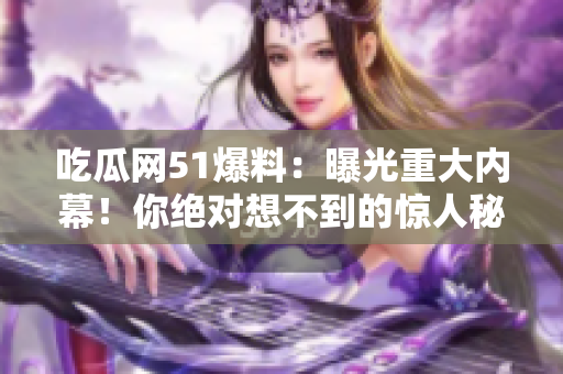 吃瓜網(wǎng)51爆料：曝光重大內(nèi)幕！你絕對(duì)想不到的驚人秘聞揭露