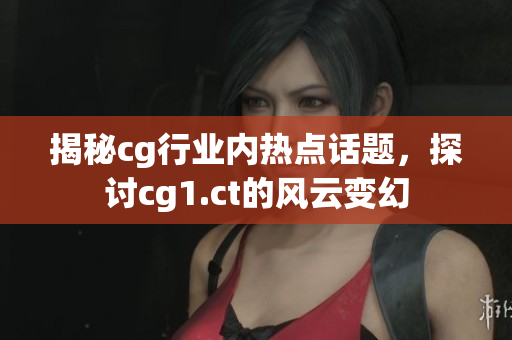 揭秘cg行業(yè)內(nèi)熱點(diǎn)話題，探討cg1.ct的風(fēng)云變幻