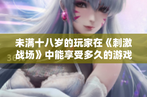 未滿十八歲的玩家在《刺激戰(zhàn)場(chǎng)》中能享受多久的游戲樂(lè)趣？