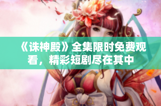 《誅神殿》全集限時免費觀看，精彩短劇盡在其中