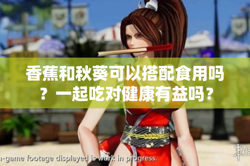 香蕉和秋葵可以搭配食用嗎？一起吃對(duì)健康有益嗎？