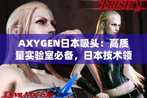 AXYGEN日本吸頭：高質(zhì)量實(shí)驗(yàn)室必備，日本技術(shù)領(lǐng)先的吸頭產(chǎn)品