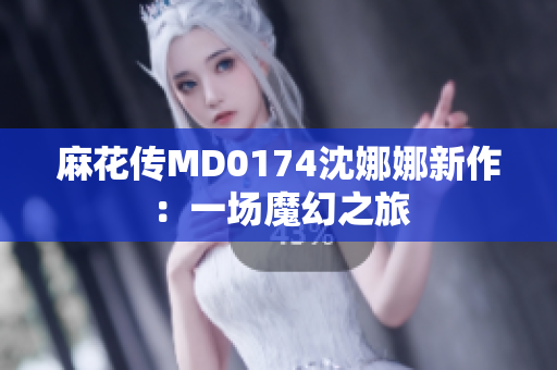 麻花傳MD0174沈娜娜新作：一場(chǎng)魔幻之旅
