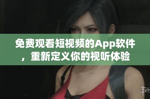 免費觀看短視頻的App軟件，重新定義你的視聽體驗