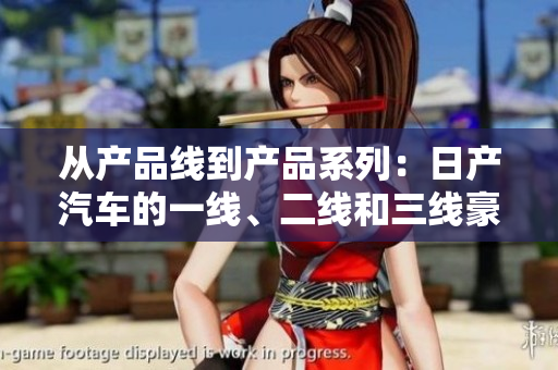 從產(chǎn)品線到產(chǎn)品系列：日產(chǎn)汽車的一線、二線和三線豪華車系解析