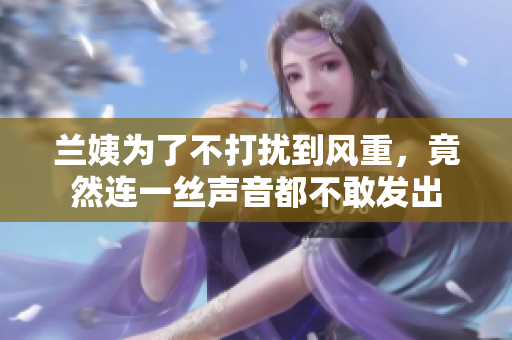 蘭姨為了不打擾到風(fēng)重，竟然連一絲聲音都不敢發(fā)出