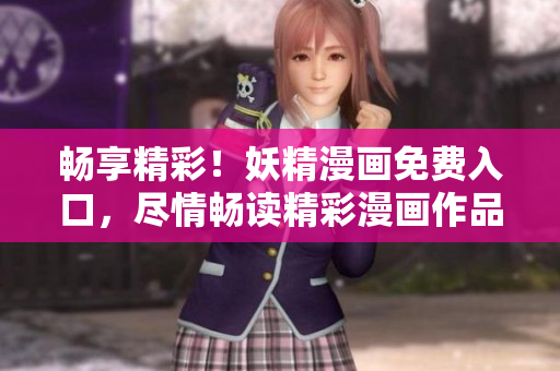 暢享精彩！妖精漫畫(huà)免費(fèi)入口，盡情暢讀精彩漫畫(huà)作品！