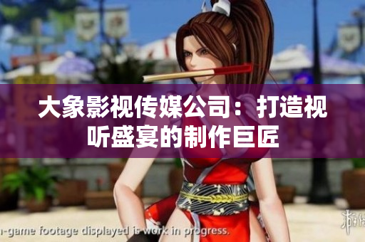 大象影視傳媒公司：打造視聽(tīng)盛宴的制作巨匠