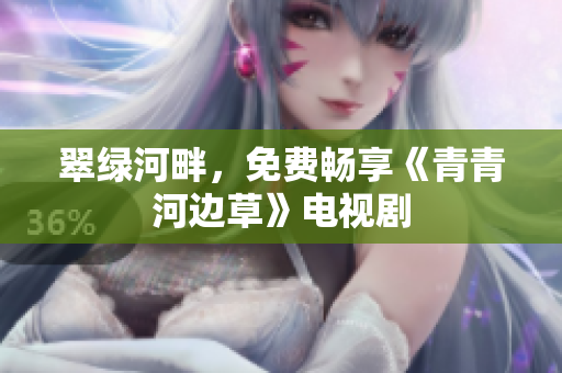 翠綠河畔，免費(fèi)暢享《青青河邊草》電視劇