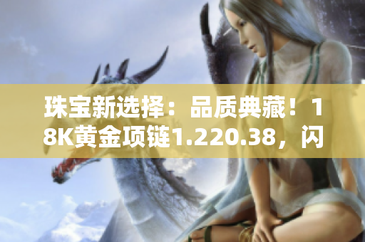 珠寶新選擇：品質(zhì)典藏！18K黃金項鏈1.220.38，閃耀亮相，彰顯華美魅力