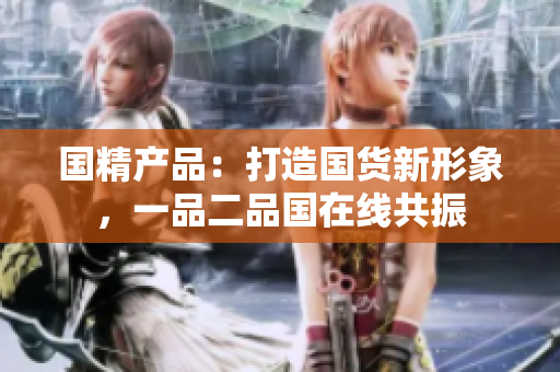 國精產品：打造國貨新形象，一品二品國在線共振