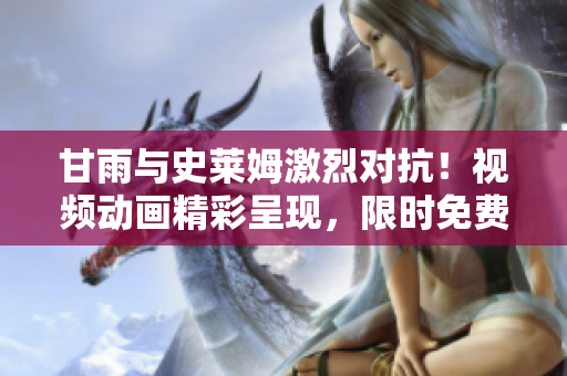 甘雨與史萊姆激烈對抗！視頻動畫精彩呈現(xiàn)，限時(shí)免費(fèi)欣賞