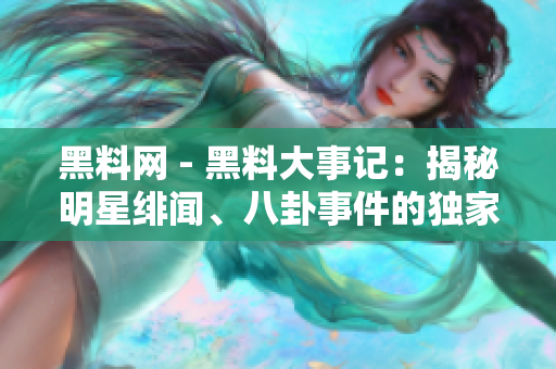 黑料網(wǎng) - 黑料大事記：揭秘明星緋聞、八卦事件的獨(dú)家熱點(diǎn)報(bào)道