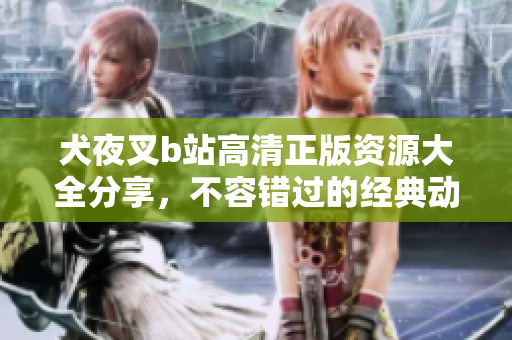 犬夜叉b站高清正版資源大全分享，不容錯過的經(jīng)典動漫精華！