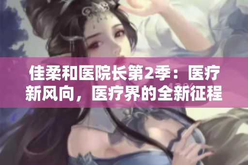 佳柔和醫(yī)院長第2季：醫(yī)療新風(fēng)向，醫(yī)療界的全新征程