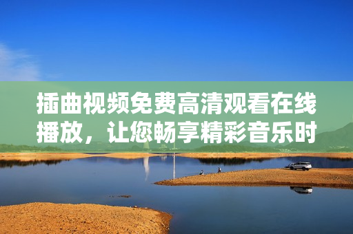 插曲視頻免費(fèi)高清觀看在線播放，讓您暢享精彩音樂時(shí)光