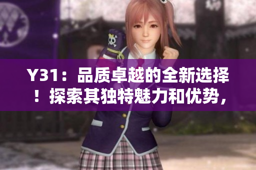 Y31：品質(zhì)卓越的全新選擇！探索其獨(dú)特魅力和優(yōu)勢(shì)，發(fā)現(xiàn)更多驚喜！