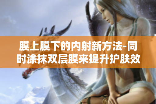 膜上膜下的內(nèi)射新方法-同時(shí)涂抹雙層膜來提升護(hù)膚效果
