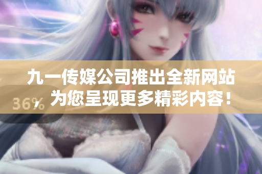 九一傳媒公司推出全新網(wǎng)站，為您呈現(xiàn)更多精彩內(nèi)容！