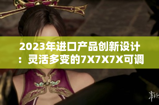 2023年進口產(chǎn)品創(chuàng)新設計：靈活多變的7X7X7X可調(diào)式架構革新市場