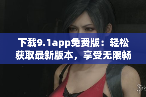 下載9.1app免費版：輕松獲取最新版本，享受無限暢玩