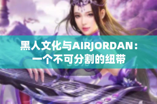 黑人文化與AIRJORDAN：一個不可分割的紐帶