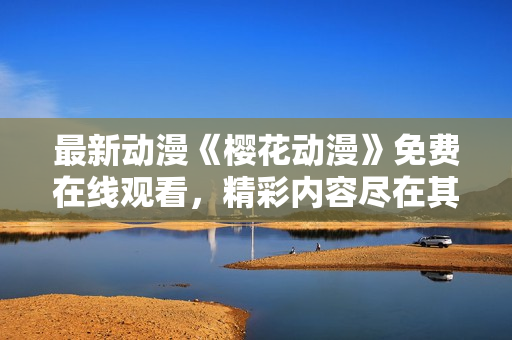 最新動漫《櫻花動漫》免費(fèi)在線觀看，精彩內(nèi)容盡在其中