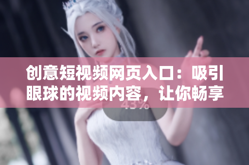 創(chuàng)意短視頻網(wǎng)頁入口：吸引眼球的視頻內(nèi)容，讓你暢享精彩創(chuàng)意世界！