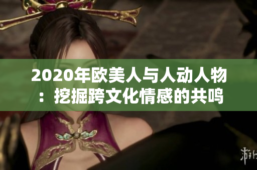 2020年歐美人與人動人物：挖掘跨文化情感的共鳴