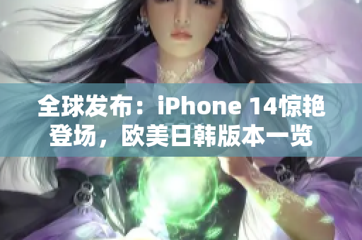 全球發(fā)布：iPhone 14驚艷登場，歐美日韓版本一覽