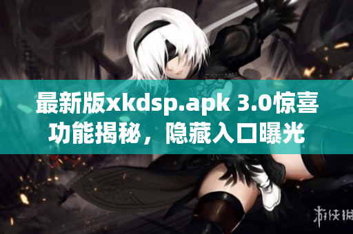 最新版xkdsp.apk 3.0驚喜功能揭秘，隱藏入口曝光