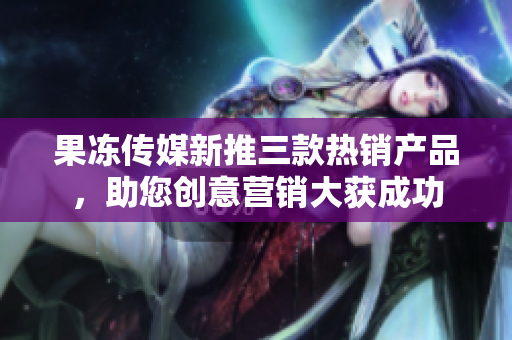 果凍傳媒新推三款熱銷產(chǎn)品，助您創(chuàng)意營銷大獲成功