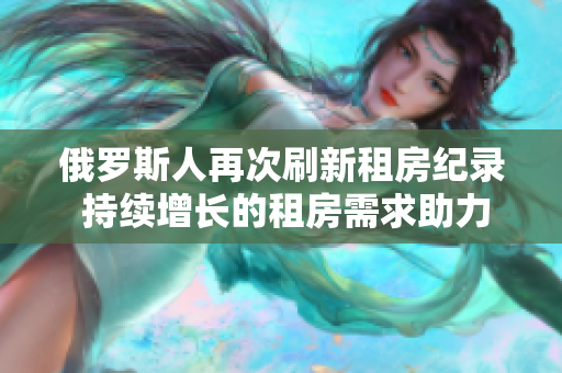 俄羅斯人再次刷新租房紀錄 持續(xù)增長的租房需求助力市場活躍