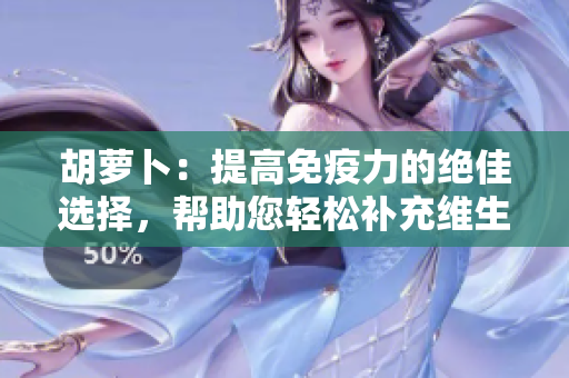 胡蘿卜：提高免疫力的絕佳選擇，幫助您輕松補充維生素C！
