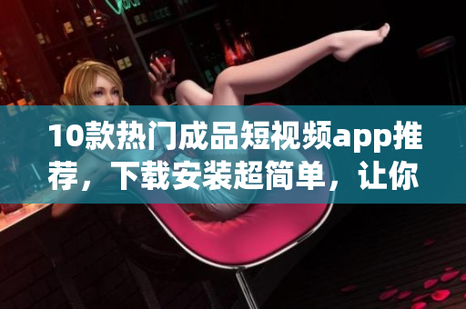 10款熱門成品短視頻app推薦，下載安裝超簡(jiǎn)單，讓你瞬間掌握視頻編輯技巧