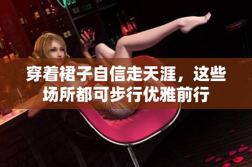 穿著裙子自信走天涯，這些場(chǎng)所都可步行優(yōu)雅前行