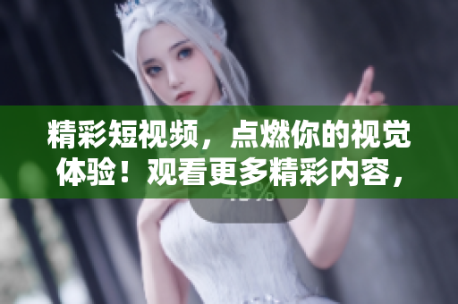 精彩短視頻，點燃你的視覺體驗！觀看更多精彩內(nèi)容，盡在我們的短視頻網(wǎng)頁入口！